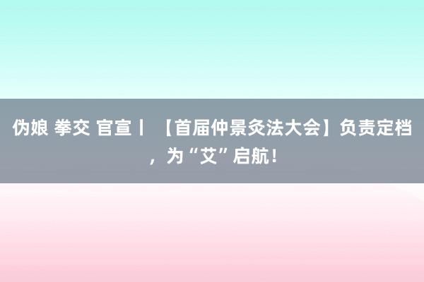 伪娘 拳交 官宣丨 【首届仲景灸法大会】负责定档，为“艾”启航！