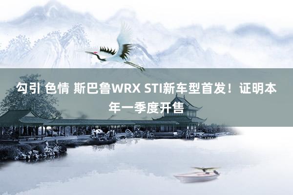 勾引 色情 斯巴鲁WRX STI新车型首发！证明本年一季度开售