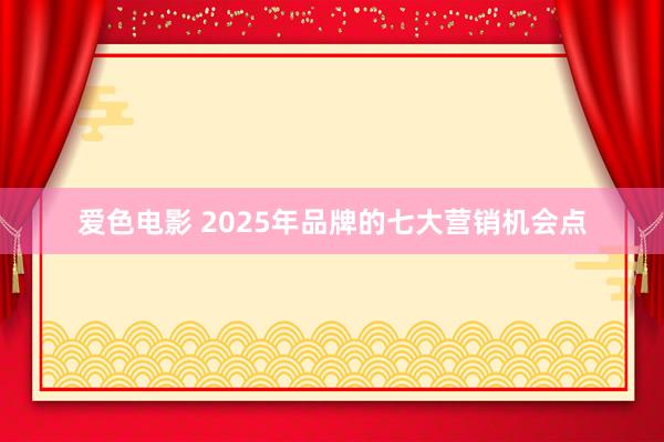 爱色电影 2025年品牌的七大营销机会点