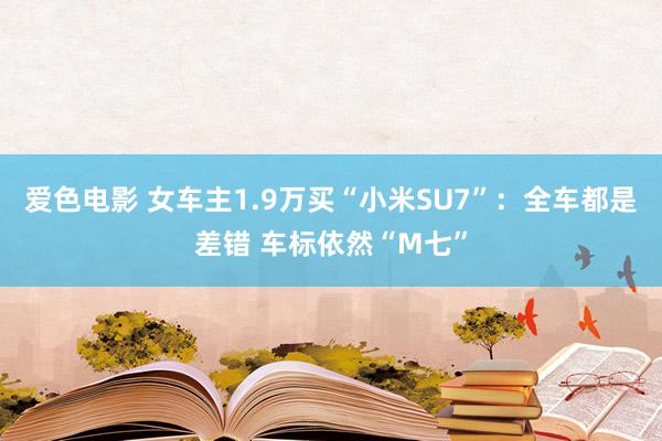 爱色电影 女车主1.9万买“小米SU7”：全车都是差错 车标依然“M七”