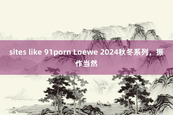 sites like 91porn Loewe 2024秋冬系列，振作当然