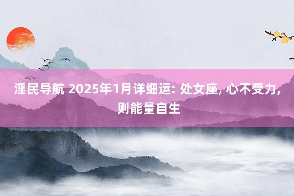 淫民导航 2025年1月详细运: 处女座， 心不受力， 则能量自生