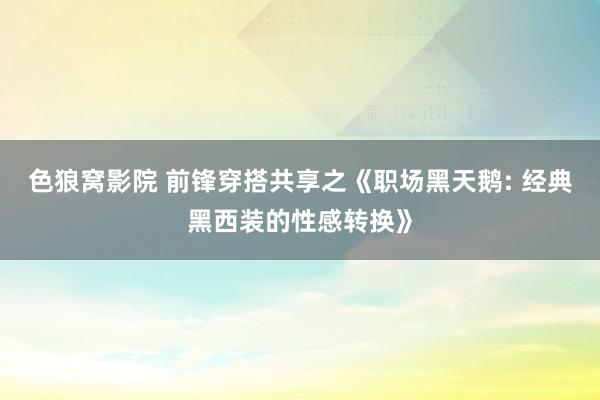 色狼窝影院 前锋穿搭共享之《职场黑天鹅: 经典黑西装的性感转换》