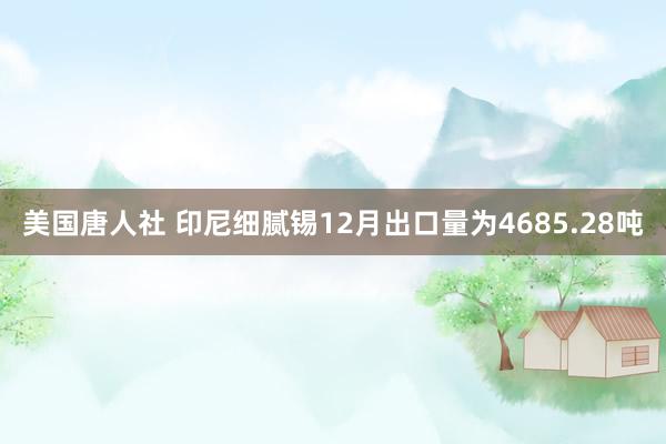 美国唐人社 印尼细腻锡12月出口量为4685.28吨