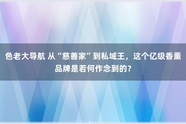 色老大导航 从“慈善家”到私域王，这个亿级香薰品牌是若何作念到的？