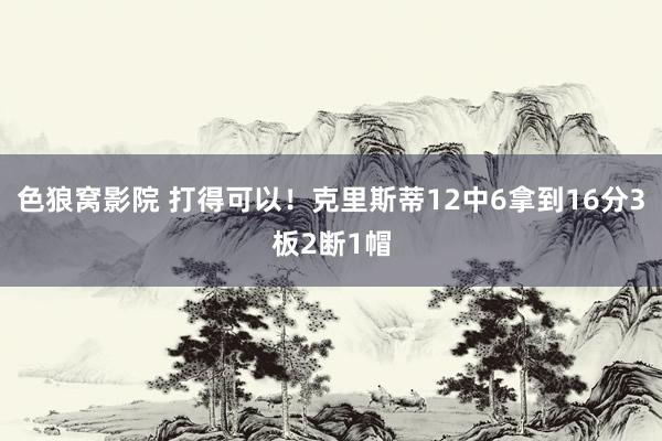 色狼窝影院 打得可以！克里斯蒂12中6拿到16分3板2断1帽