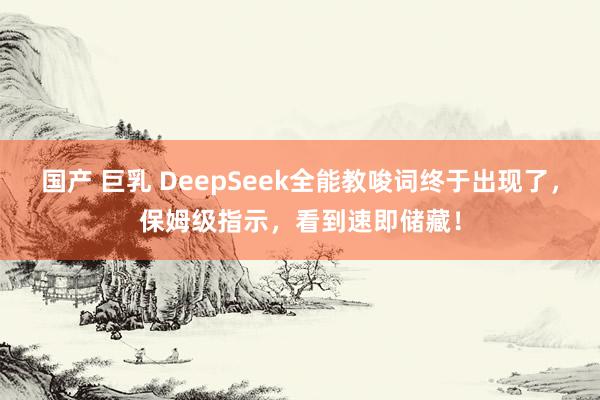 国产 巨乳 DeepSeek全能教唆词终于出现了，保姆级指示，看到速即储藏！