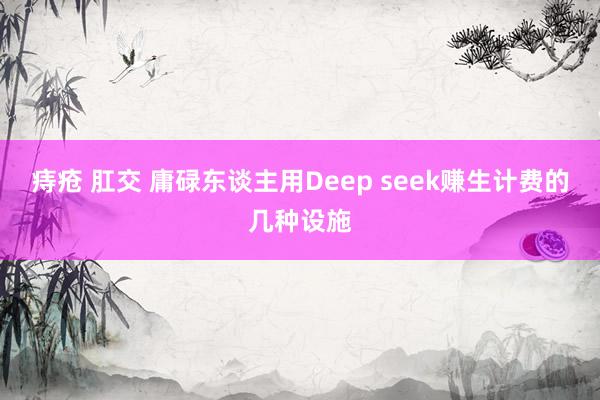 痔疮 肛交 庸碌东谈主用Deep seek赚生计费的几种设施