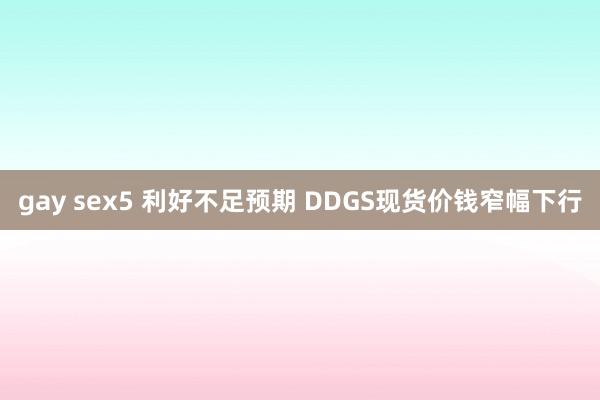 gay sex5 利好不足预期 DDGS现货价钱窄幅下行