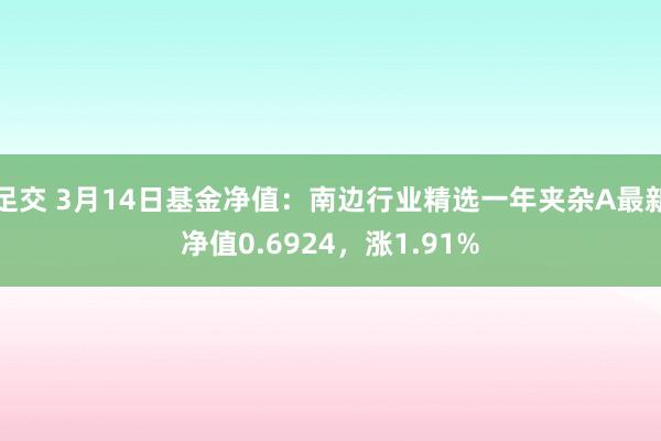 足交 3月14日基金净值：南边行业精选一年夹杂A最新净值0.6924，涨1.91%