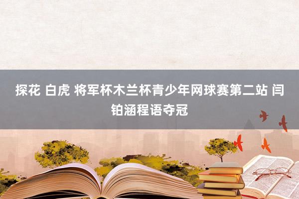 探花 白虎 将军杯木兰杯青少年网球赛第二站 闫铂涵程语夺冠