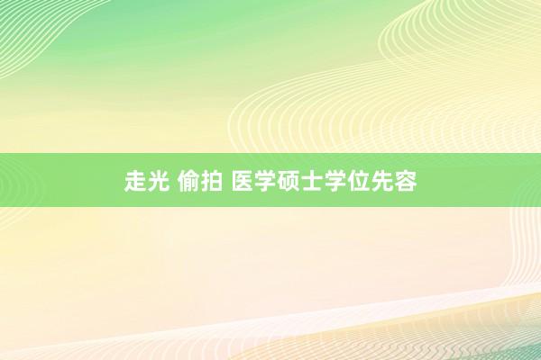 走光 偷拍 医学硕士学位先容