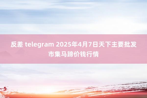 反差 telegram 2025年4月7日天下主要批发市集马蹄价钱行情