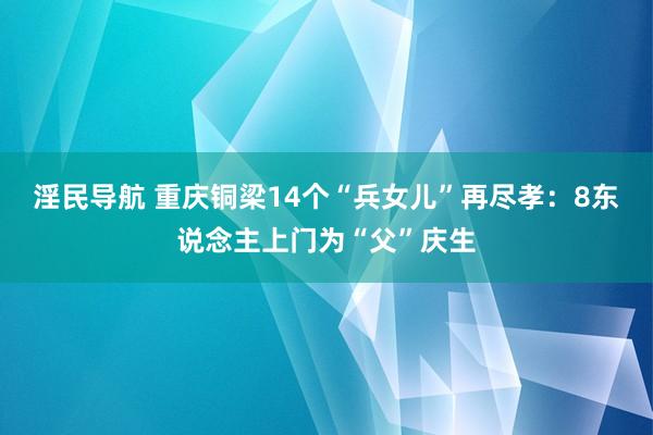 淫民导航 重庆铜梁14个“兵女儿”再尽孝：8东说念主上门为“父”庆生