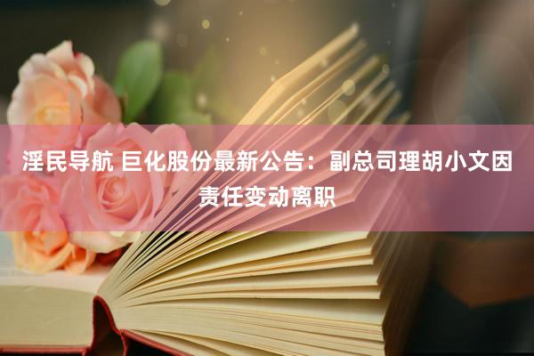 淫民导航 巨化股份最新公告：副总司理胡小文因责任变动离职