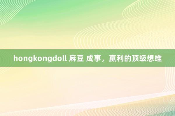 hongkongdoll 麻豆 成事，赢利的顶级想维