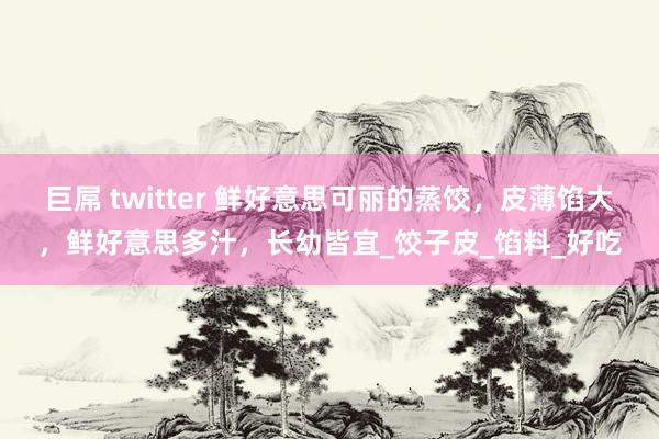 巨屌 twitter 鲜好意思可丽的蒸饺，皮薄馅大，鲜好意思多汁，长幼皆宜_饺子皮_馅料_好吃