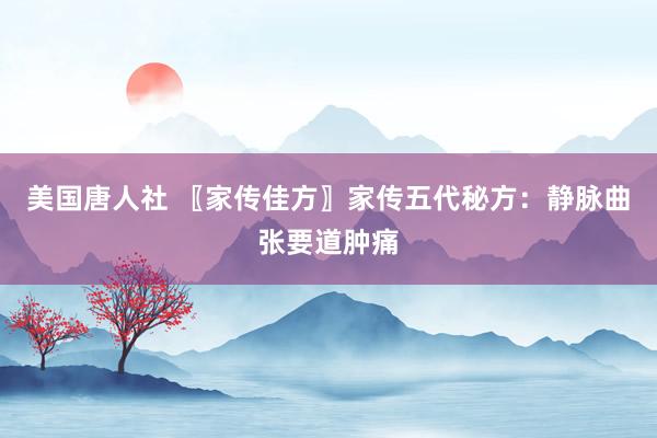 美国唐人社 〖家传佳方〗家传五代秘方：静脉曲张要道肿痛