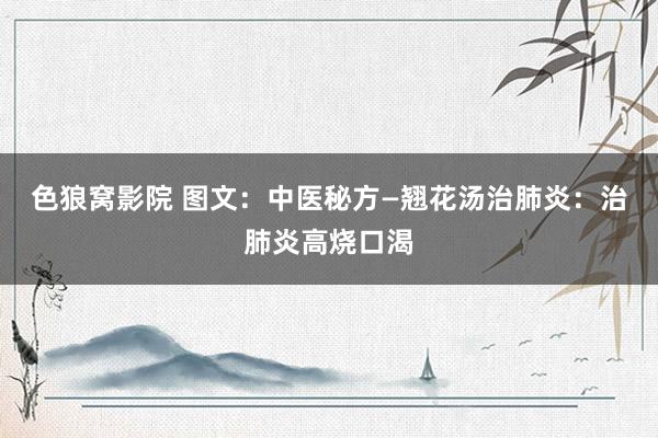 色狼窝影院 图文：中医秘方—翘花汤治肺炎：治肺炎高烧口渴