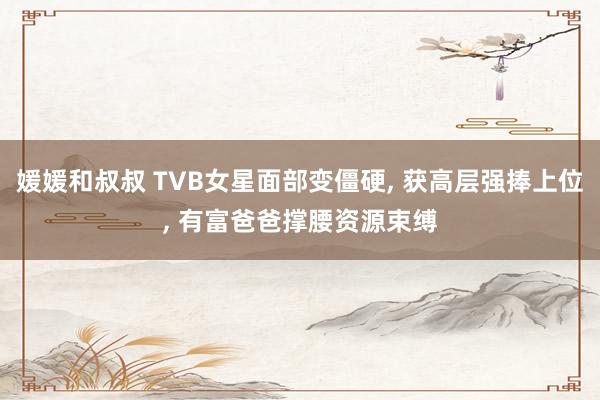 媛媛和叔叔 TVB女星面部变僵硬, 获高层强捧上位, 有富爸爸撑腰资源束缚