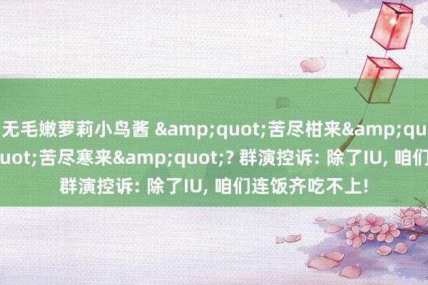 无毛嫩萝莉小鸟酱 &quot;苦尽柑来&quot;变&quot;苦尽寒来&quot;? 群演控诉: 除了IU, 咱们连饭齐吃不上!